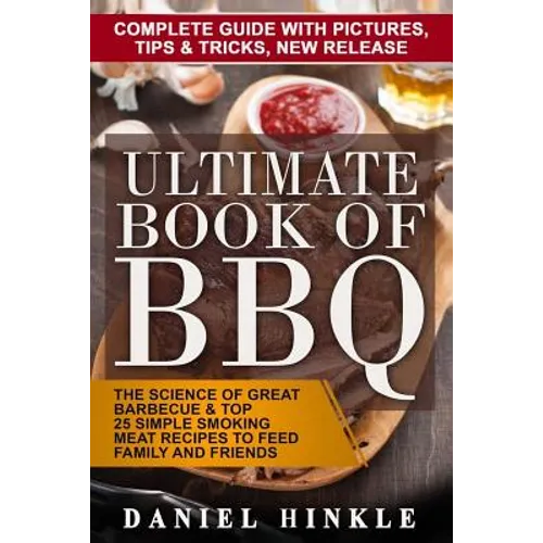 Ultimate Book of BBQ: The Science Of Great Barbecue & Top 25 Simple Smoking Meat Recipes To Feed Family And Friends + Bonus 10 Must-Try Bbq Sauces