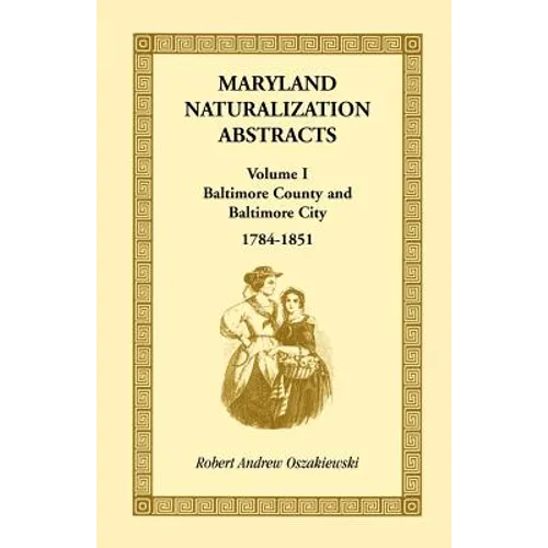 Maryland Naturalization Abstracts, Volume 1: Baltimore County and Baltimore City, 1784-1851