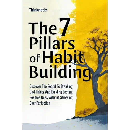 The 7 Pillars Of Habit Building: Discover The Secret To Breaking Bad Habits And Building Lasting Positive Ones Without Stressing Over Perfection