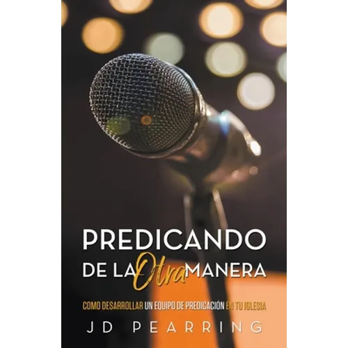 Predicando de la Otra Manera: Como Desarrollar un Equipo de Predicación en Tu Iglesia