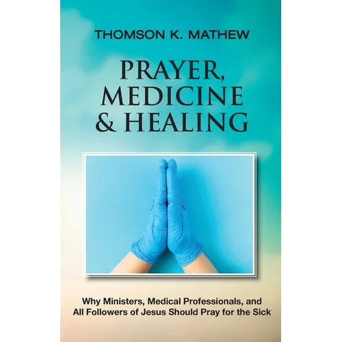 Prayer, Medicine & Healing: Why Ministers, Medical Professionals, and All Followers of Jesus Should Pray for the Sick