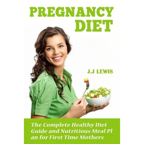 Pregnancy Diet: The Complete Healthy Diet Guide and Nutritious Meal Plan for First Time Mothers