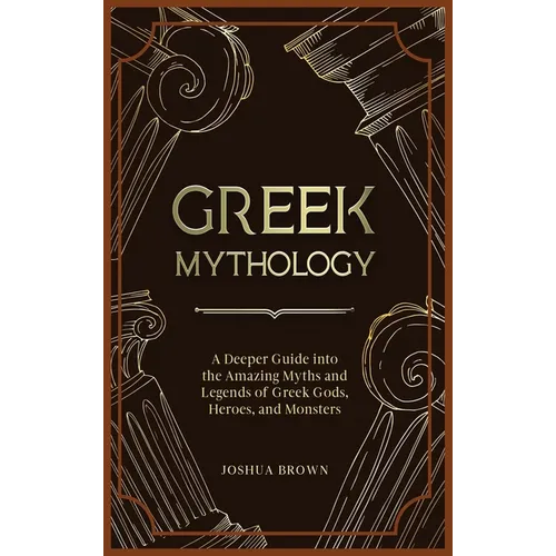 Greek Mythology: A Deeper Guide into the Amazing Myths and Legends of Greek Gods, Heroes, and Monsters