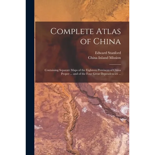 Complete Atlas of China: Containing Separate Maps of the Eighteen Provinces of China Proper ... and of the Four Great Dependencies ...