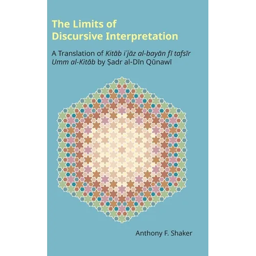 The Limits of Discursive Interpretation: A Translation of Kitab I'jaz Al-Bayan Fi Tafsir Umm Al-Kitab by Sadr Al-Din Qunawi