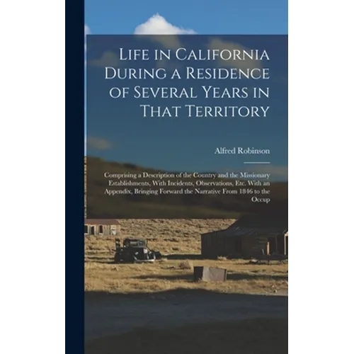 Life in California During a Residence of Several Years in That Territory: Comprising a Description of the Country and the Missionary Establishments, W