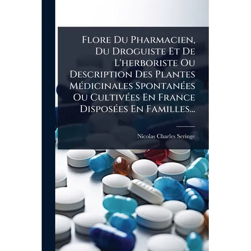 Flore Du Pharmacien, Du Droguiste Et De L'herboriste Ou Description Des Plantes MÃ(c)dicinales SpontanÃ(c)es Ou CultivÃ(c)es En France DisposÃ(c)es En