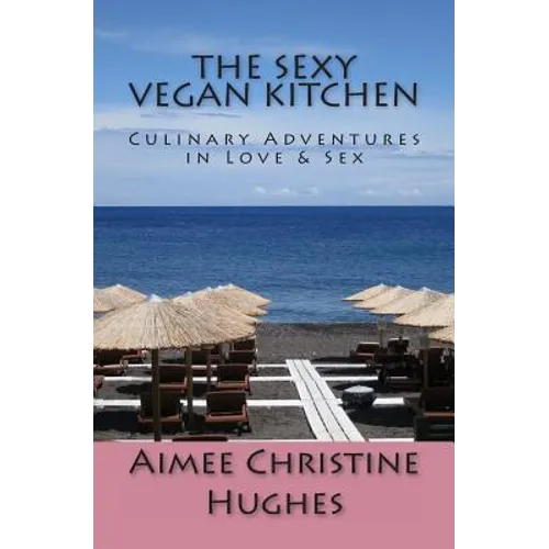 The Sexy Vegan Kitchen: Culinary Adventures In Love & Sex