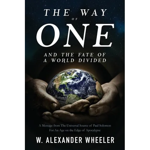 The Way of One and The Fate of a World Divided: A Message from The Universal Source of Paul Solomon For An Age on the Edge of Apocalypse