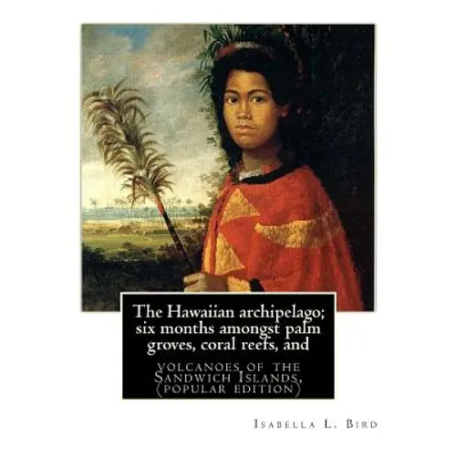 The Hawaiian archipelago; six months amongst palm groves, coral reefs, and: volcanoes of the Sandwich Islands, By Isabella L. Bird (MRS.BISHOP.), (pop