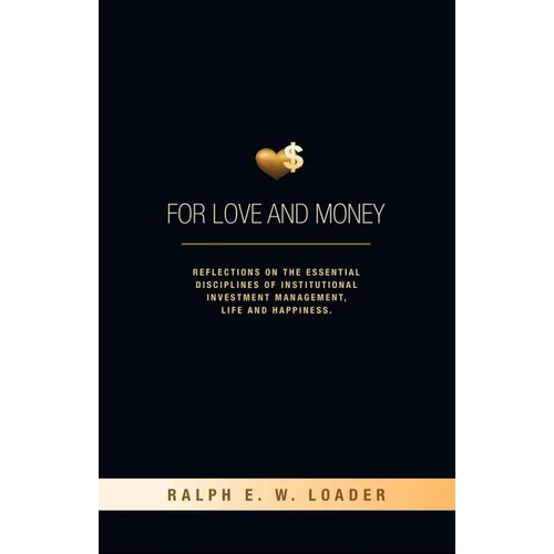 For Love and Money: Reflections on the Essential Disciplines of Institutional Investment Management, Life and Happiness