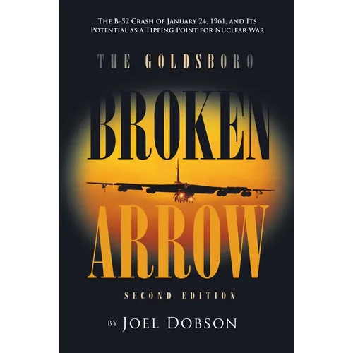 The Goldsboro Broken Arrow - Second Edition: The B-52 Crash of January 24, 1961, and Its Potential as a Tipping Point for Nuclear War