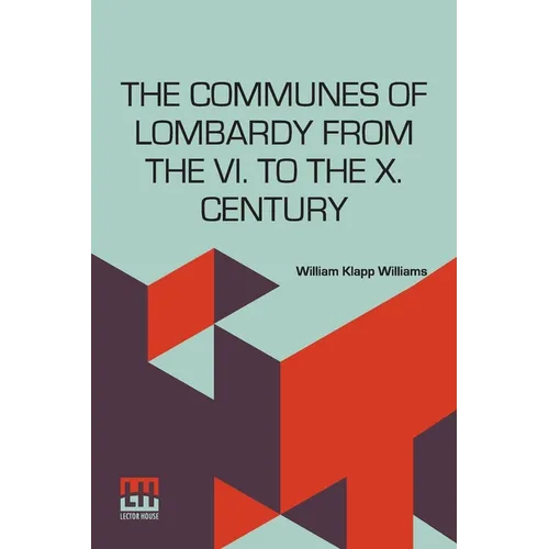The Communes Of Lombardy From The Vi. To The X. Century: An Investigation Of The Causes Which Led To The Development Of Municipal Unity Among The Lomb