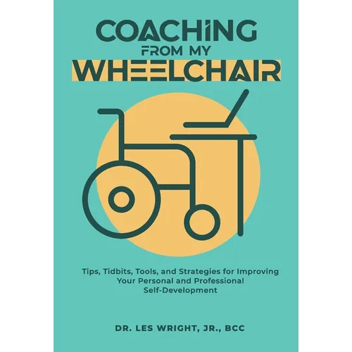 Coaching From My Wheelchair: Tips, Tidbits, Tools, and Strategies for Improving Your Personal and Professional Self-Development