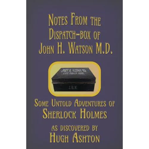 Notes from the Dispatch-Box of John H. Watson M.D.: Some Untold Adventures of Sherlock Holmes