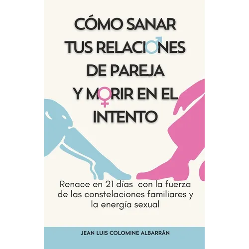 Cómo Sanar Tus Relaciones de Pareja Y Morir En El Intento: Renace en 21 días con la fuerza de las constelaciones familiares y la energía sexual