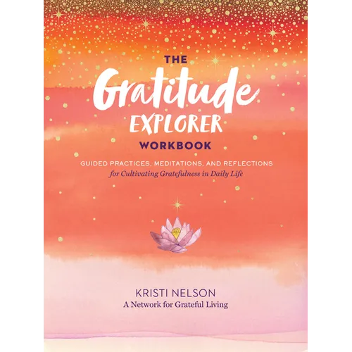 The Gratitude Explorer Workbook: Guided Practices, Meditations, and Reflections for Cultivating Gratefulness in Daily Life