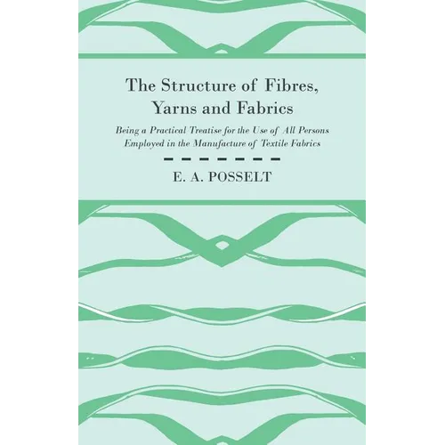 The Structure Of Fibres, Yarns And Fabrics - Being A Practical Treatise For The Use Of All Persons Employed In The Manufacture Of Textile Fabrics