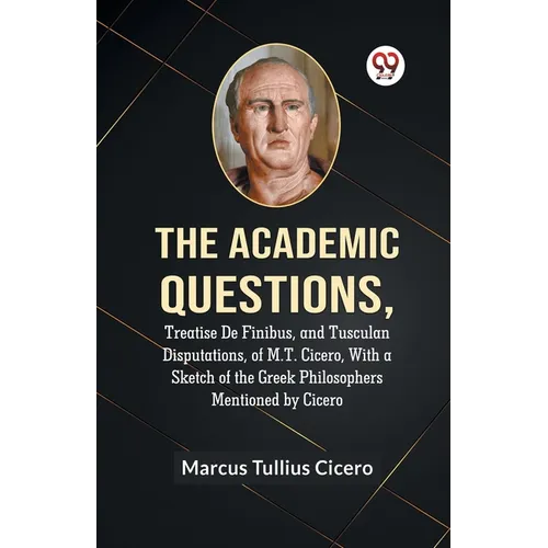 The Academic Questions, Treatise De Finibus, And Tusculan Disputations, Of M.T. Cicero, With A Sketch Of The Greek Philosophers Mentioned By Cicero