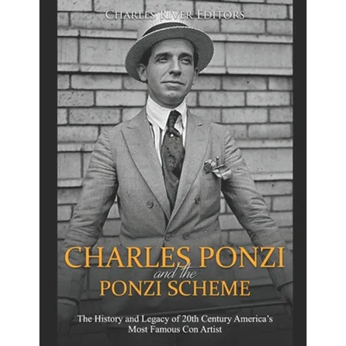Charles Ponzi and the Ponzi Scheme: The History and Legacy of 20th Century America's Most Famous Con Artist