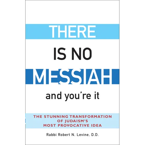 There Is No Messiah--And You're It: The Stunning Transformation of Judaism's Most Provocative Idea