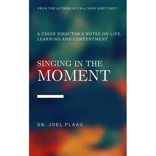 Singing in the Moment: A Choir Director's Notes on Life, Learning and Contentment