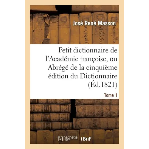 Petit Dictionnaire de l'Académie Françoise, Ou Abrégé de la Cinquième Édition Du Tome 1: Dictionnaire de l'Académie.