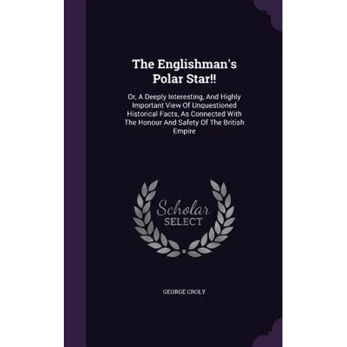 The Englishman's Polar Star!!: Or, A Deeply Interesting, And Highly Important View Of Unquestioned Historical Facts, As Connected With The Honour And