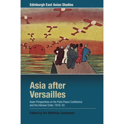 Asia After Versailles: Asian Perspectives on the Paris Peace Conference and the Interwar Order, 1919-33