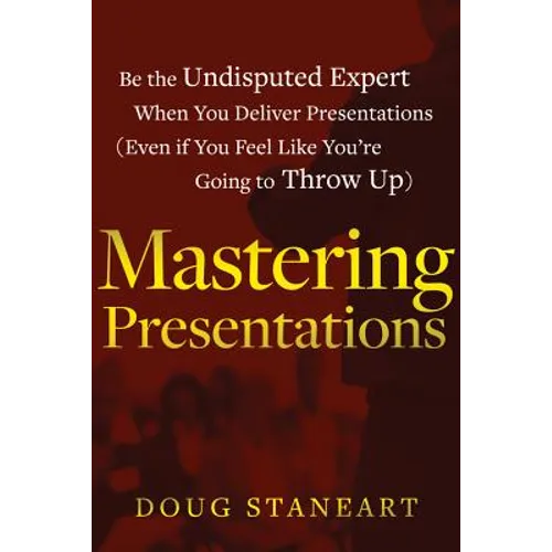 Mastering Presentations: Be the Undisputed Expert when You Deliver Presentations (Even If You Feel Like You're Going to Throw Up)