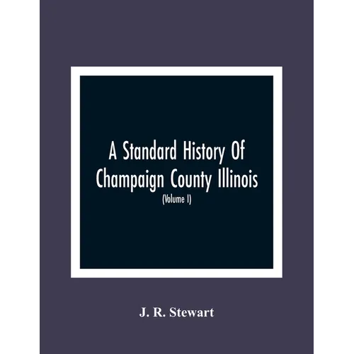 A Standard History Of Champaign County Illinois: An Authentic Narrative Of The Past, With Particular Attention To The Modern Era In The Commercial, In