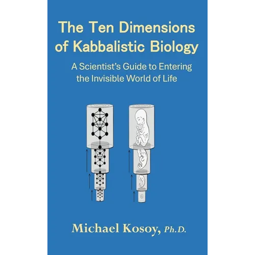 The Ten Dimensions of Kabbalistic Biology: A Scientist's Guide to Entering the Invisible Worlds Of Life