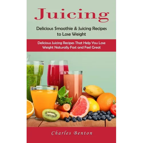 Juicing: Delicious Smoothie & Juicing Recipes to Lose Weight (Delicious Juicing Recipes That Help You Lose Weight Naturally Fast and Feel Great)