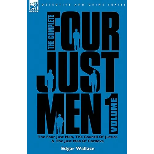 The Complete Four Just Men: Volume 1-The Four Just Men, The Council of Justice & The Just Men of Cordova