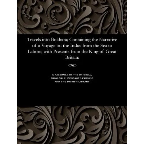 Travels Into Bokhara; Containing the Narrative of a Voyage on the Indus from the Sea to Lahore, with Presents from the King of Great Britain