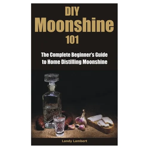 DIY Moonshine 101: The Complete Beginner's Guide to Home Distilling Moonshine
