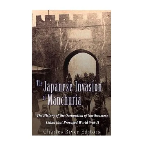 The Japanese Invasion of Manchuria: The History of the Occupation of Northeastern China that Presaged World War II