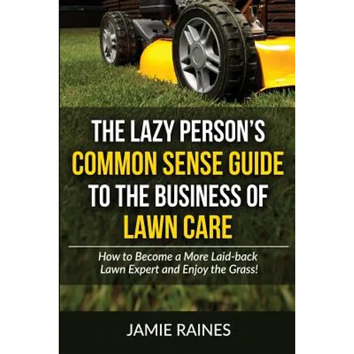 The Lazy Person's Common Sense Guide to the Business of Lawn Care: How to Become a More Laid-back Lawn Expert and Enjoy the Grass!