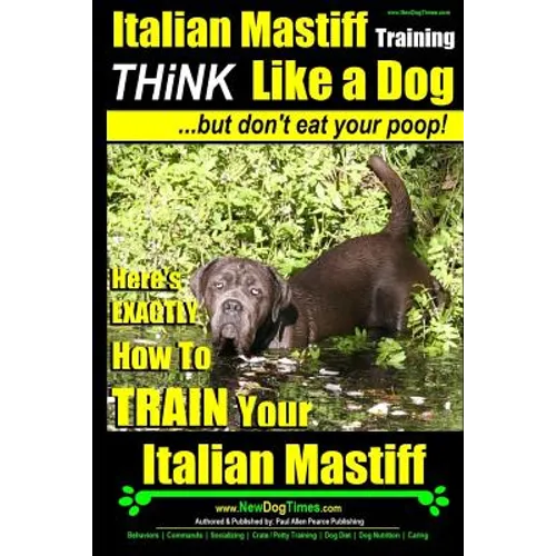 Italian Mastiff, Italian Mastiff Training Think Like a Dog...but don't eat your poop!: Here's EXACTLY How to TRAIN Your Italian Mastiff