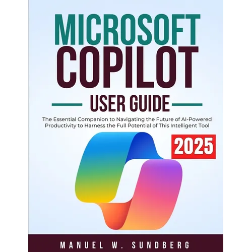 Microsoft Copilot User Guide 2025: The Essential Companion to Navigating the Future of AI-Powered Productivity to Harness the Full Potential of This I
