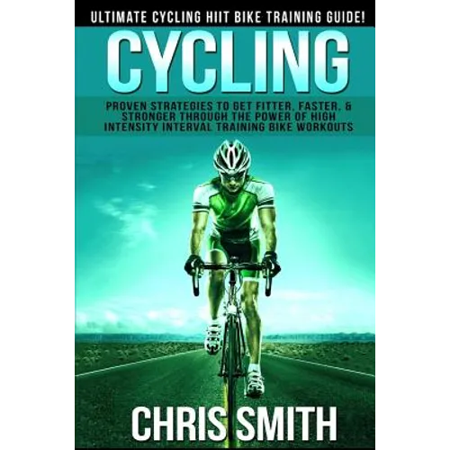 Cycling - Chris Smith: Ultimate Cycling HIIT Bike Training Guide! Proven Strategies To Get Fitter, Faster, & Stronger Through The Power Of Hi