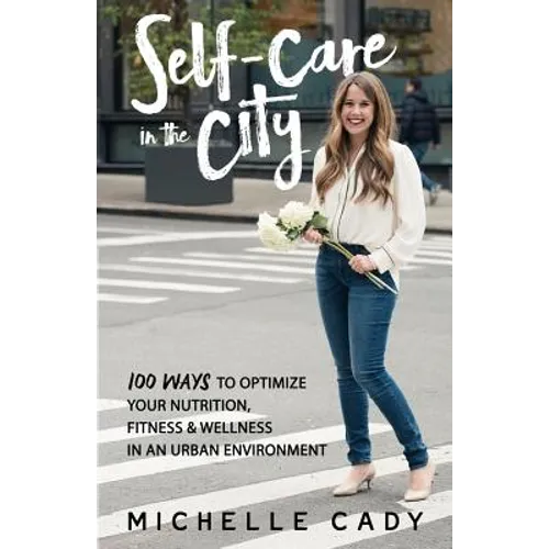 Self-Care in the City: 100 Ways to Optimize Your Nutrition, Fitness & Wellness in an Urban Environment