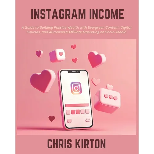 Instagram Income: A Guide to Building Passive Wealth with Evergreen Content, Digital Courses, and Automated Affiliate Marketing on Social Media
