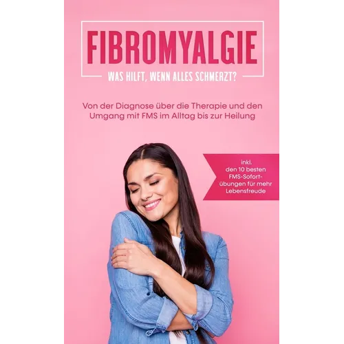 Fibromyalgie: Was hilft, wenn alles schmerzt? Von der Diagnose über die Therapie und den Umgang mit FMS im Alltag bis zur Heilung - inkl. den 10 beste
