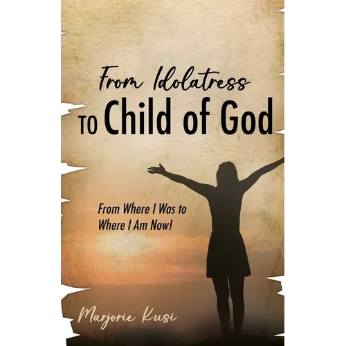 From Idolatress to a Child of God: From Where I Was to Where I Am Now!