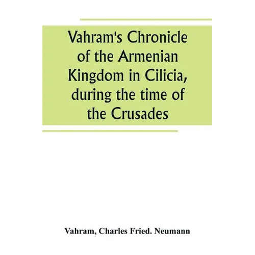 Vahram's Chronicle of the Armenian Kingdom in Cilicia, during the time of the Crusades