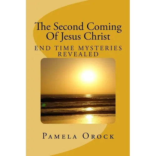 The Second Coming Of Jesus Christ: End Time Mysteries Revealed