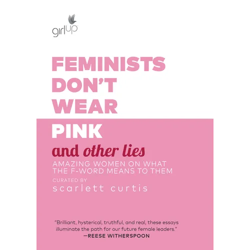 Feminists Don't Wear Pink and Other Lies: Amazing Women on What the F-Word Means to Them