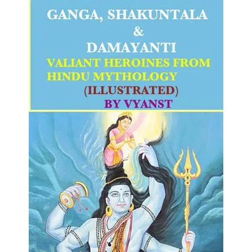 Ganga, Shakuntala & Damayanti: Valiant Heroines from Hindu Mythology (Illustrat: Stories for children from Indian Mythology