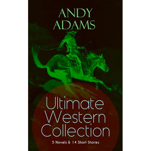 ANDY ADAMS Ultimate Western Collection - 5 Novels & 14 Short Stories: The Story of a Poker Steer, The Log of a Cowboy, A College Vagabond, The Outlet,